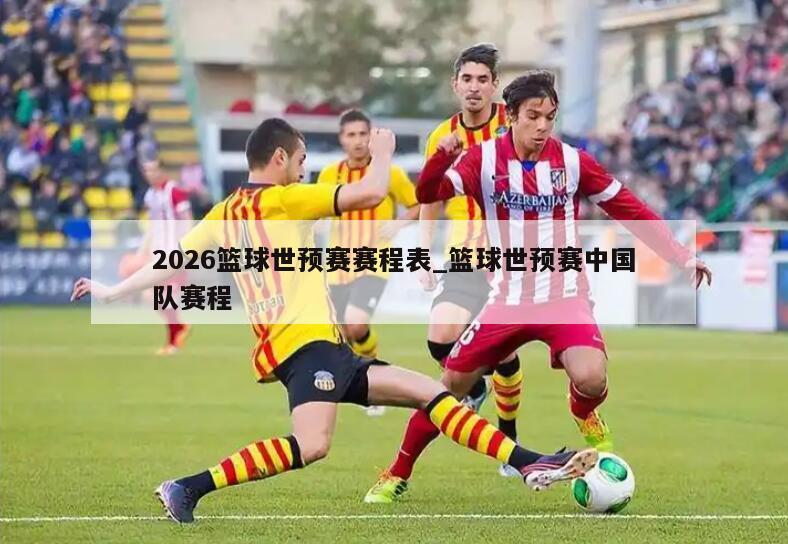 2026篮球世预赛赛程表_篮球世预赛中国队赛程
