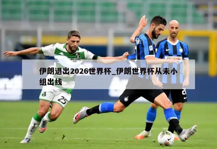 伊朗退出2026世界杯_伊朗世界杯从未小组出线