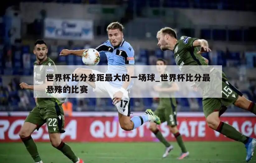 世界杯比分差距最大的一场球_世界杯比分最悬殊的比赛