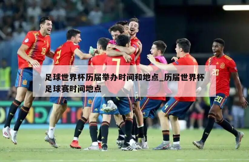 足球世界杯历届举办时间和地点_历届世界杯足球赛时间地点