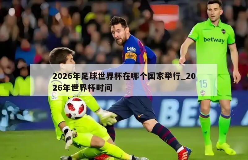 2026年足球世界杯在哪个国家举行_2026年世界杯时间