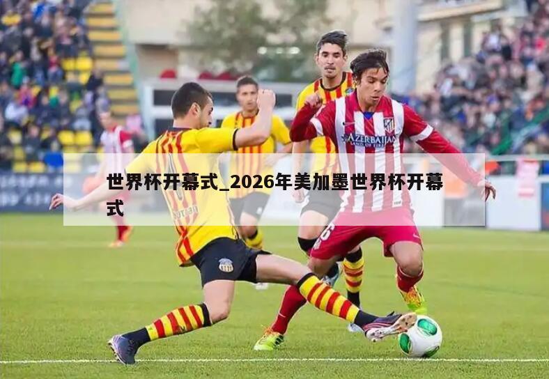 世界杯开幕式_2026年美加墨世界杯开幕式