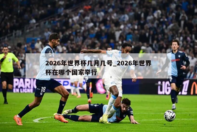 2026年世界杯几月几号_2026年世界杯在哪个国家举行