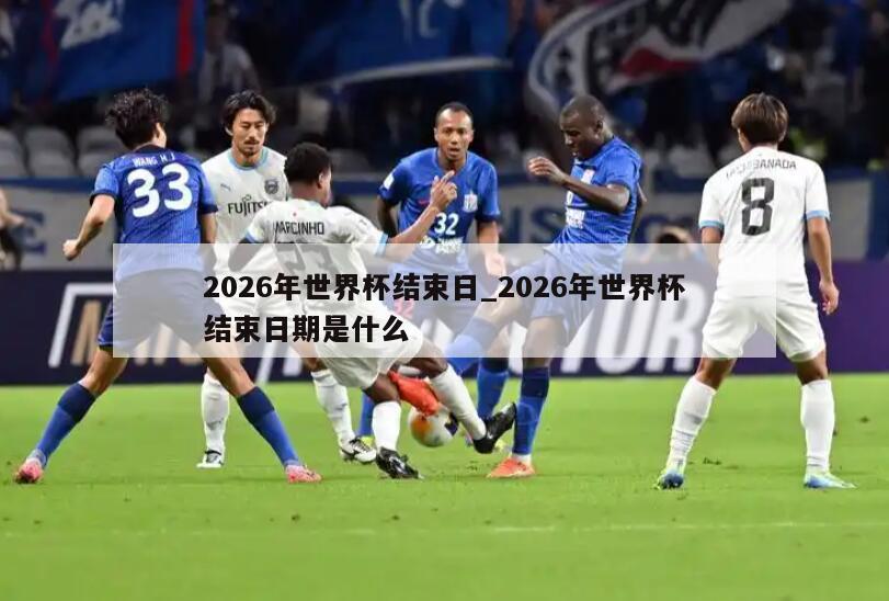 2026年世界杯结束日_2026年世界杯结束日期是什么