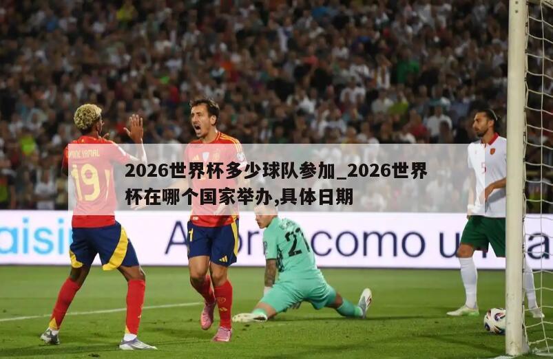 2026世界杯多少球队参加_2026世界杯在哪个国家举办,具体日期