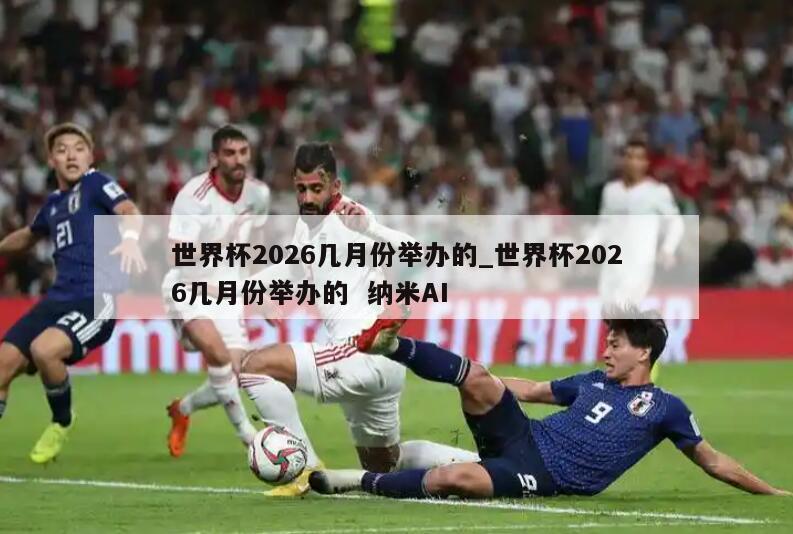 世界杯2026几月份举办的_世界杯2026几月份举办的  纳米AI