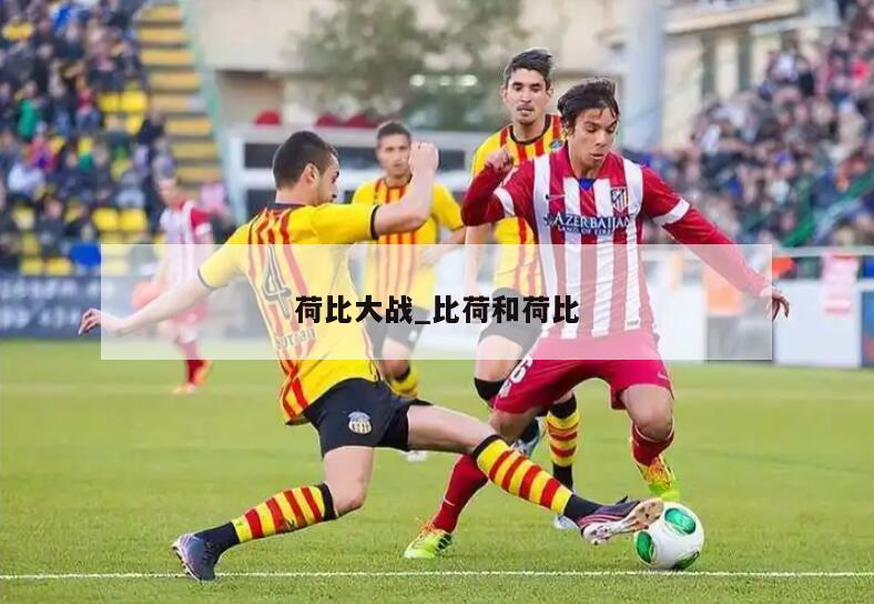 荷比大战_比荷和荷比