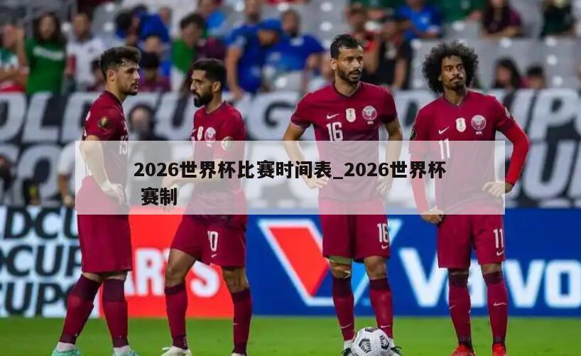 2026世界杯比赛时间表_2026世界杯 赛制