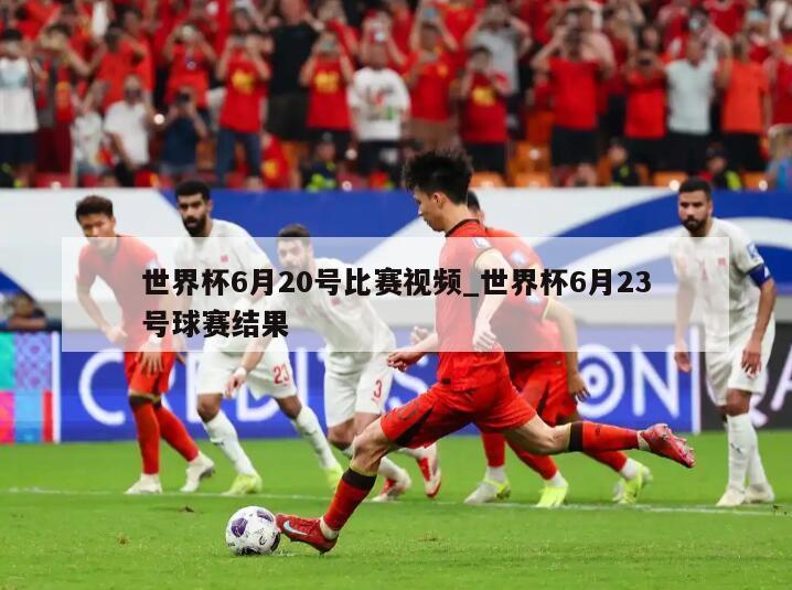 世界杯6月20号比赛视频_世界杯6月23号球赛结果