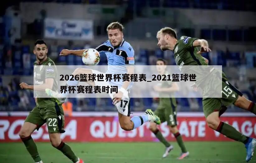 2026篮球世界杯赛程表_2021篮球世界杯赛程表时间