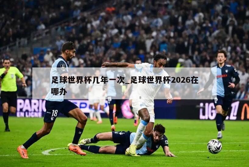 足球世界杯几年一次_足球世界杯2026在哪办