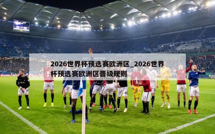 2026世界杯预选赛欧洲区_2026世界杯预选赛欧洲区晋级规则