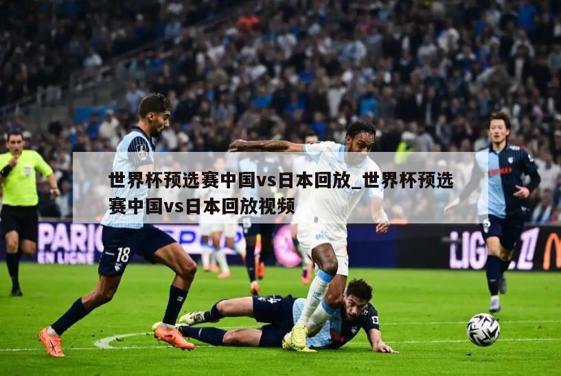 世界杯预选赛中国vs日本回放_世界杯预选赛中国vs日本回放视频