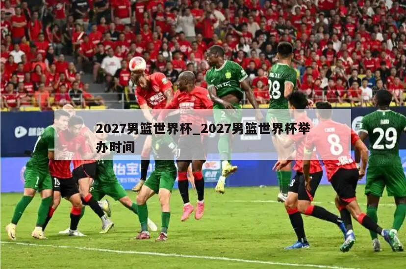 2027男篮世界杯_2027男篮世界杯举办时间