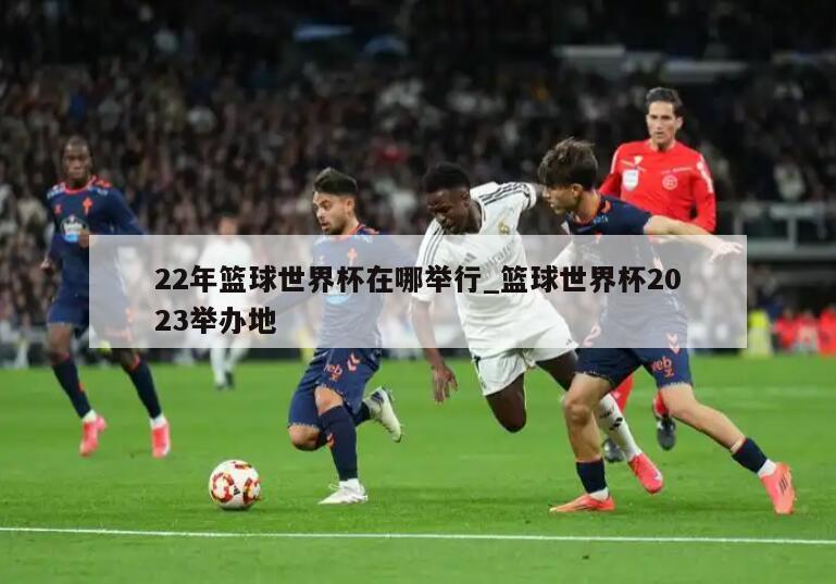22年篮球世界杯在哪举行_篮球世界杯2023举办地