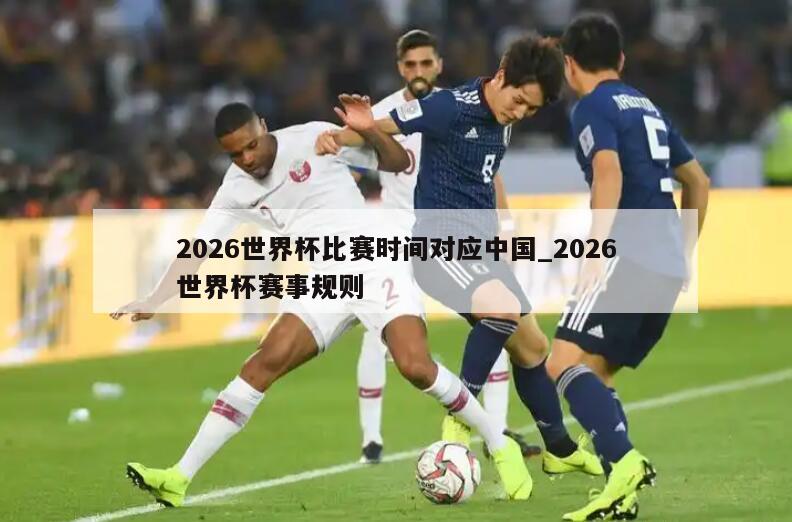 2026世界杯比赛时间对应中国_2026世界杯赛事规则