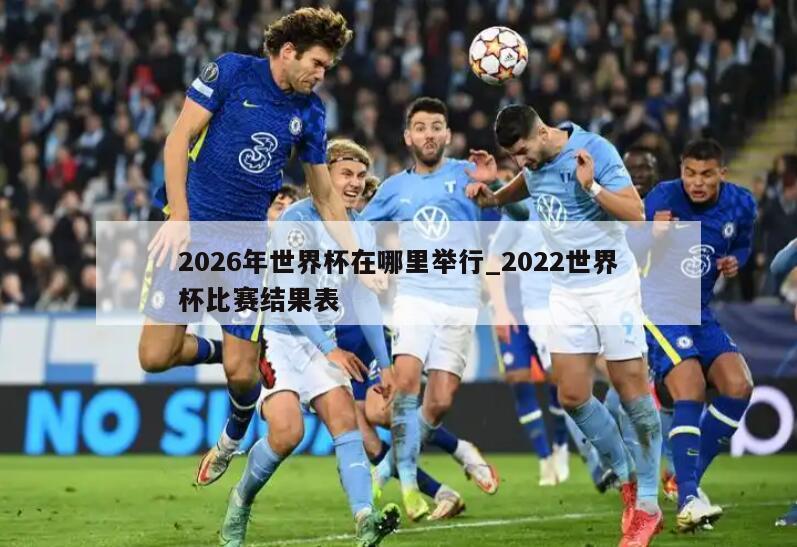 2026年世界杯在哪里举行_2022世界杯比赛结果表