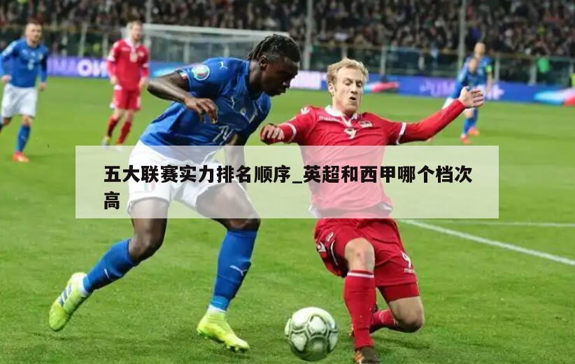 五大联赛实力排名顺序_英超和西甲哪个档次高