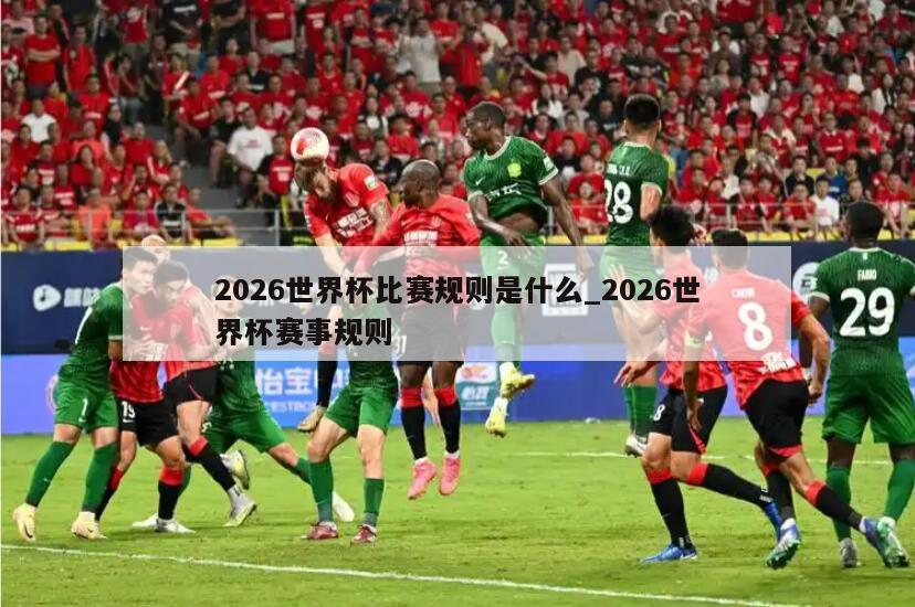 2026世界杯比赛规则是什么_2026世界杯赛事规则