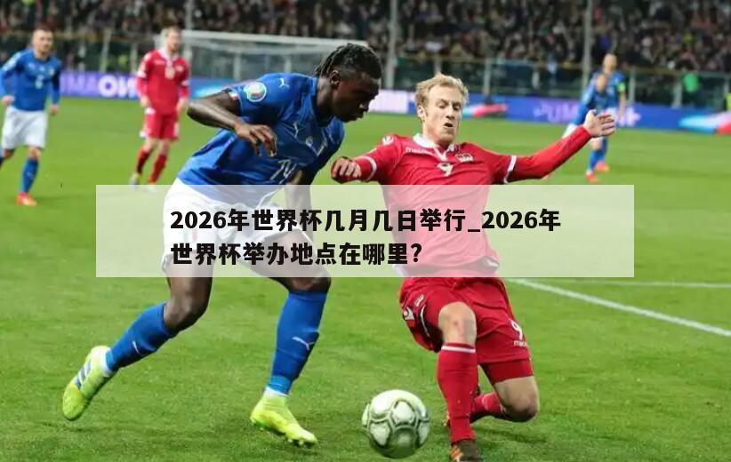 2026年世界杯几月几日举行_2026年世界杯举办地点在哪里?