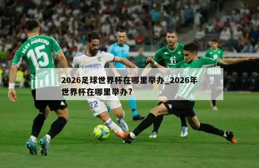 2026足球世界杯在哪里举办_2026年世界杯在哪里举办?