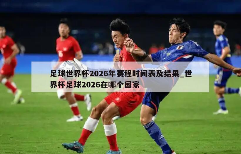 足球世界杯2026年赛程时间表及结果_世界杯足球2026在哪个国家