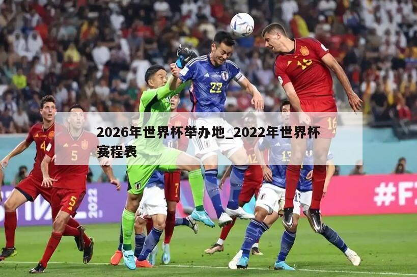 2026年世界杯举办地_2022年世界杯赛程表