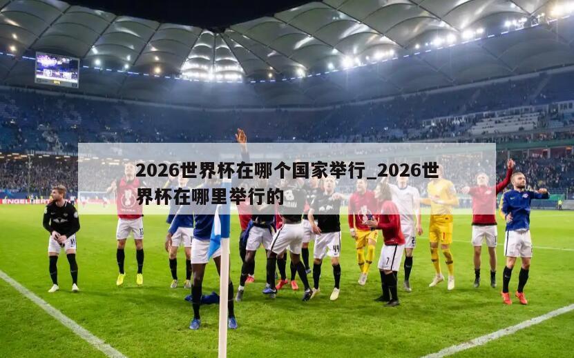 2026世界杯在哪个国家举行_2026世界杯在哪里举行的